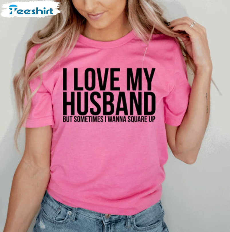 I Love My Husband But Sometimes I Wanna Square Up Trendy Sweatshirt, Unisex T-shirt