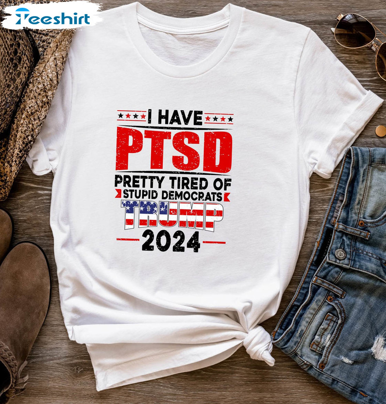 I Have PTSD Pretty Tired Of Stupid Democrats Trump 2024 Shirt, Free Trump Unisex Hoodie Short Sleeve