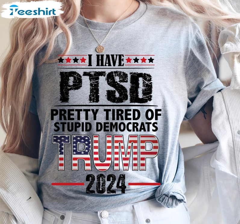 I Have PTSD Pretty Tired Of Stupid Democrats Trump 2024 Shirt, Pro America Tee Tops Crewneck