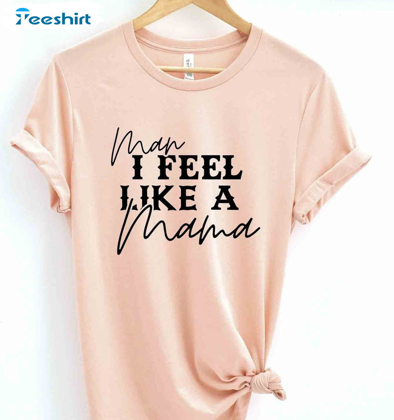 Man I Feel Like A Mama Trendy Shirt, Mom Funny Unisex T-shirt Crewneck