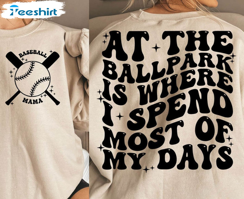 At The Ballpark Is Where I Spend Most Of My Days Trendy Shirt, Baseball Mama Sweater Unisex Hoodie