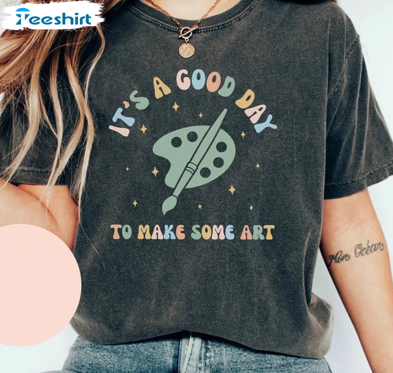 It's A Good Day To Make Some Art Shirt, Teacher Art Sweatshirt Short Sleeve