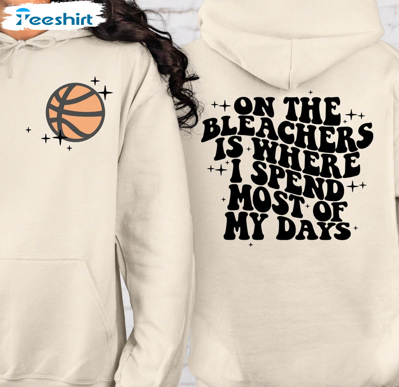 On The Bleachers Is Where I Spend Most Of My Days Shirt, Trendy Basketball Unisex Hoodie Crewneck