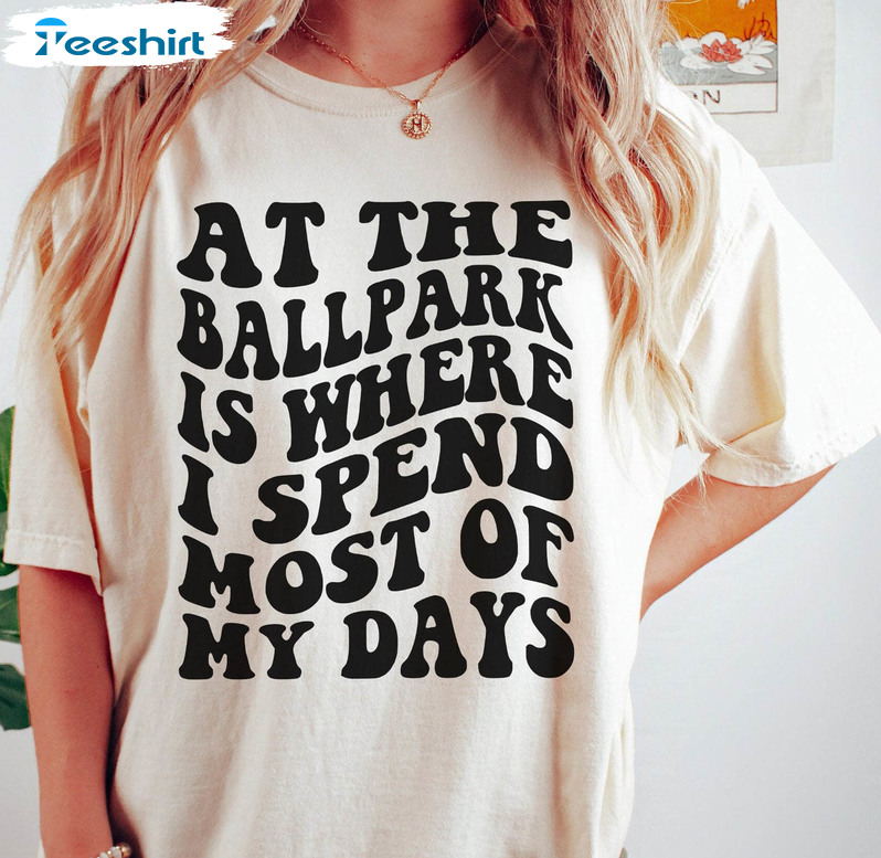 At The Ballpark Is Where I Spend Most Of My Days Shirt, Trendy Baseball Mom Crewneck Unisex T-shirt