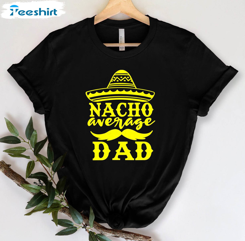 Nacho Average Dad Funny Shirt, Fathers Day Crewneck Unisex Hoodie