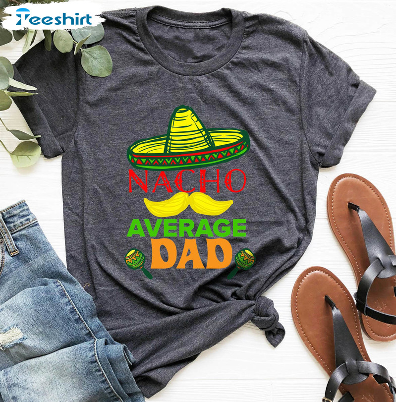 Nacho Average Dad Trendy Shirt, Fathers Day Short Sleeve Sweatshirt