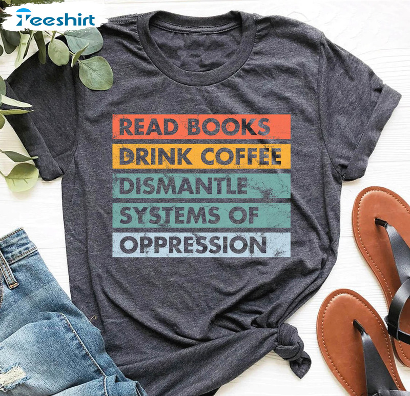 Read Books Drink Coffee Dismantle Systems Of Oppression Shirt, Social Justice Long Sleeve Short Sleeve