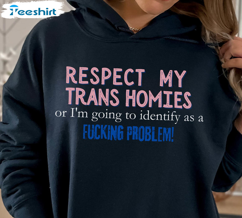 Respect My Trans Homies Or I'm Going To Identify As A Fucking Problem Shirt, Trendy Long Sleeve Short Sleeve