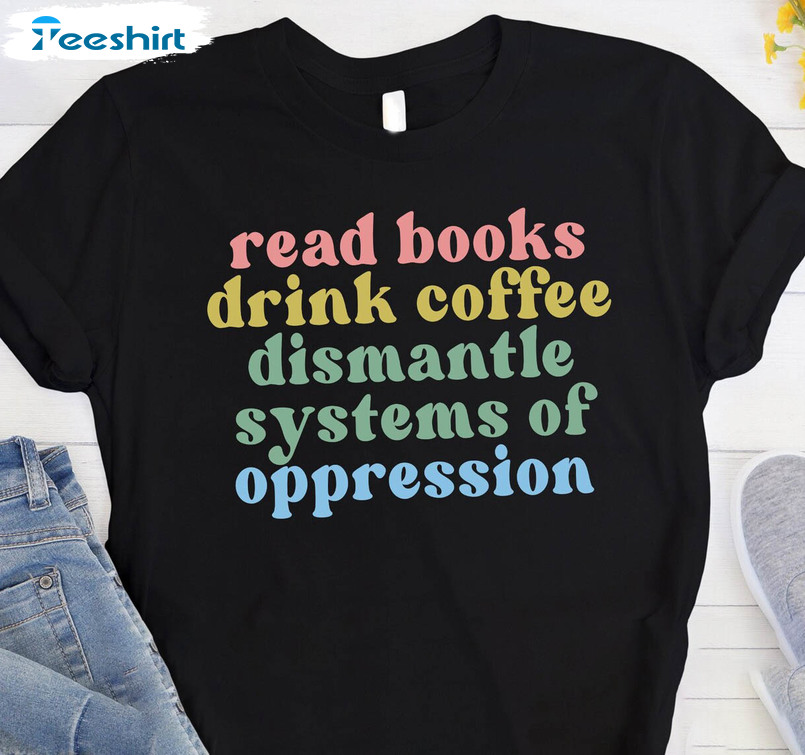 Read Books Drink Tea Dismantle Systems Of Oppression Shirt, Social Justice Unisex Hoodie Tee Tops