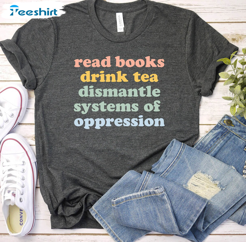 Read Books Drink Tea Dismantle Systems Of Oppression Shirt, Trendy Sweater Tee Tops