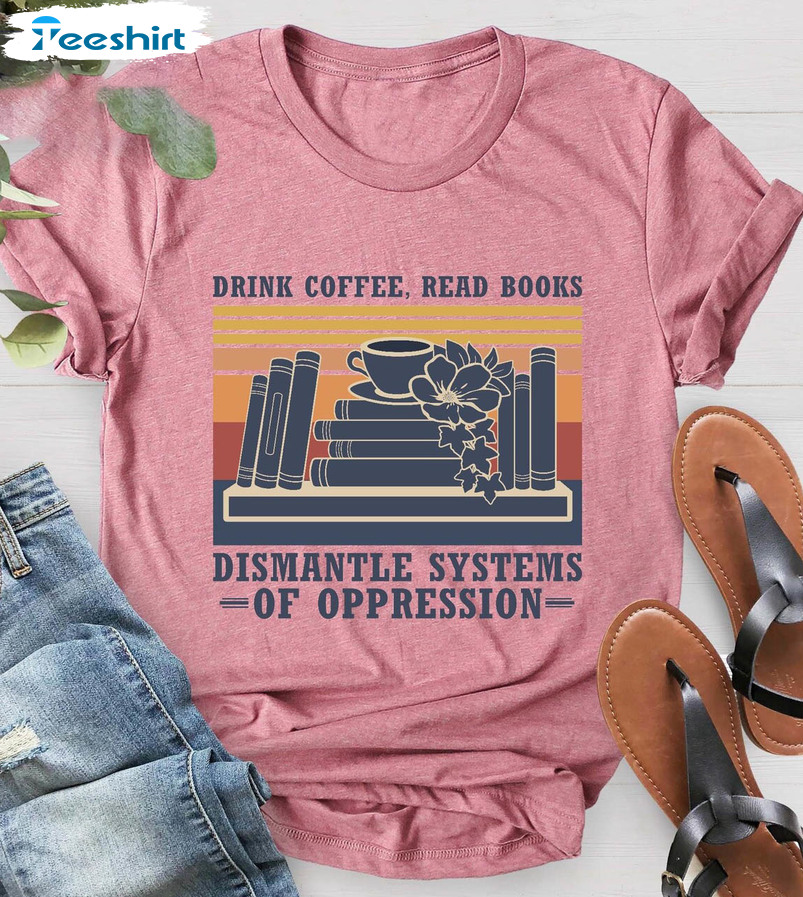 Drink Coffee Read Books Dismantle Systems Of Oppression Shirt, Book Lover Short Sleeve Unisex Hoodie