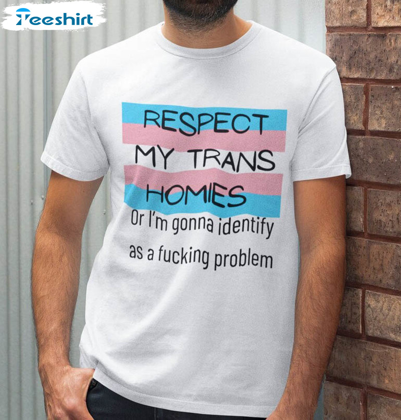 Respect My Trans Homies Or Inam Going To Identify As A Fucking Problem Shirt, Transgender Rights Tee Tops Unisex T-shirt