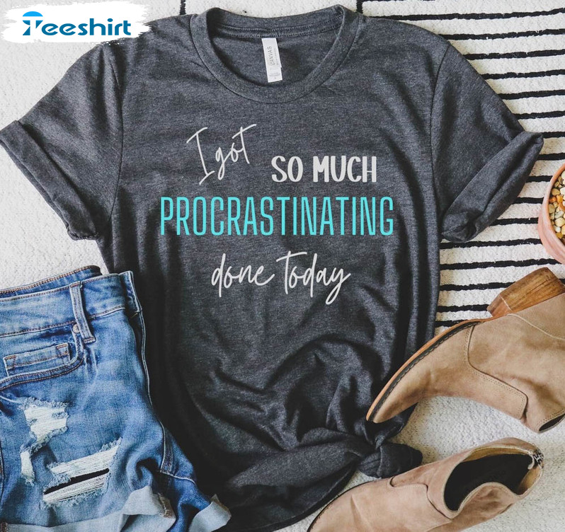 I Got So Much Procrastinating Done Today Trendy Shirt, Funny Unisex T-shirt Long Sleeve