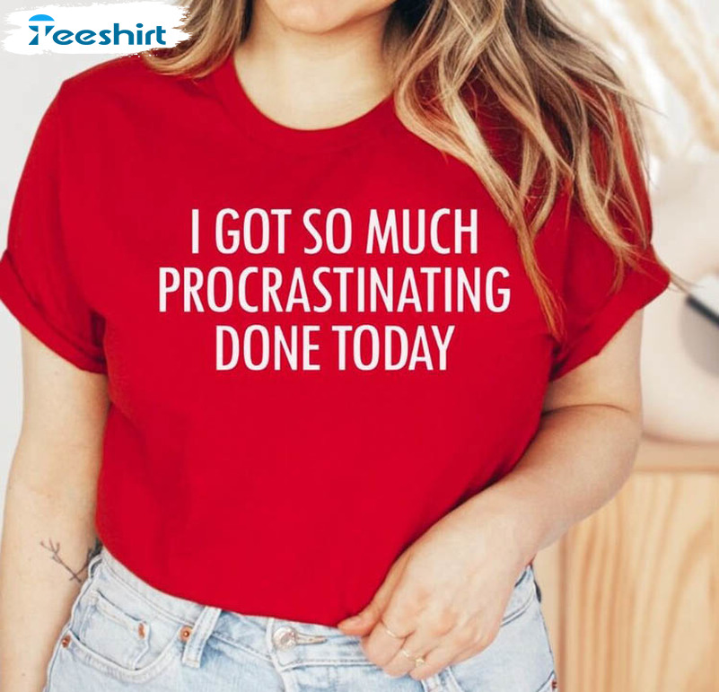 Procrastination Trendy Shirt, I Got So Much Procrastinating Done Today Unisex T-shirt Long Sleeve