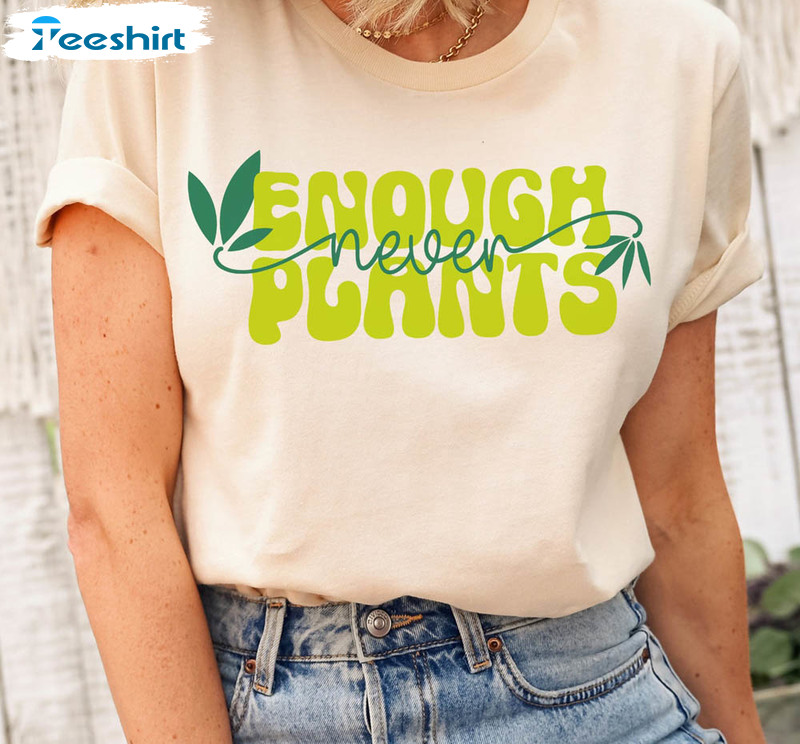 Never Enough Plants Funny Shirt, Plant Lover Sweatshirt Crewneck