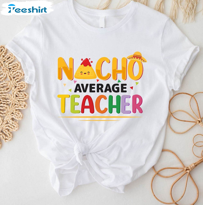 Nacho Average Teacher Funny Shirt, Cinco De Mayo Teacher Unisex T-shirt Long Sleeve