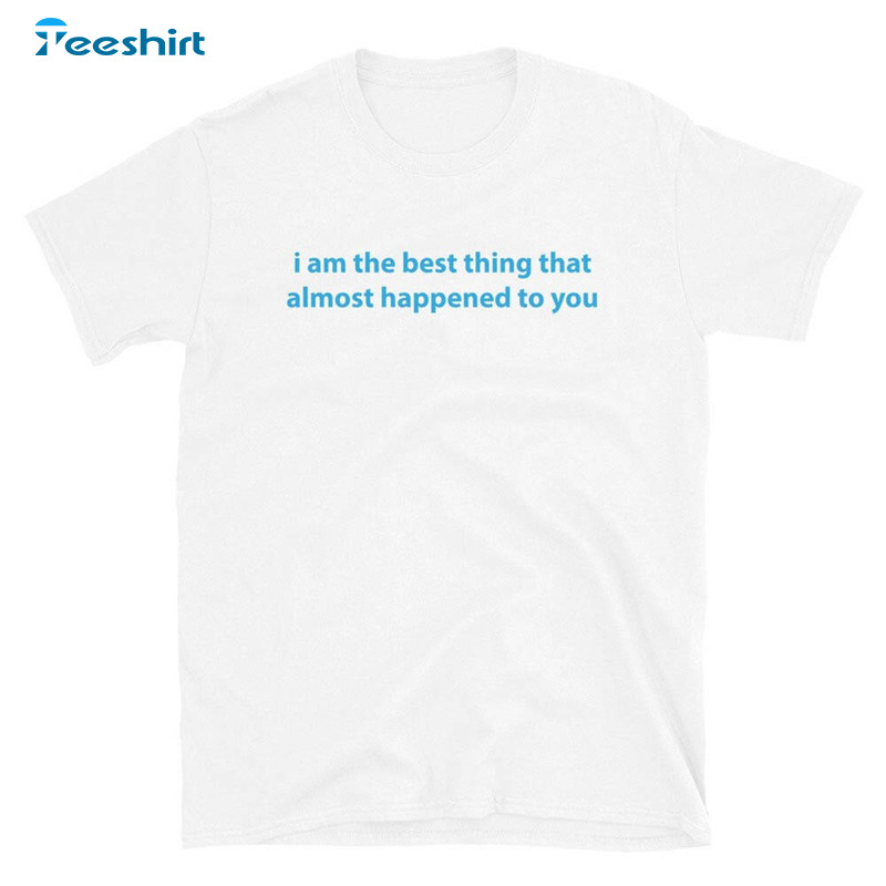 I Am The Best Thing That Almost Happened To You Trendy Sweatshirt, Tee Tops