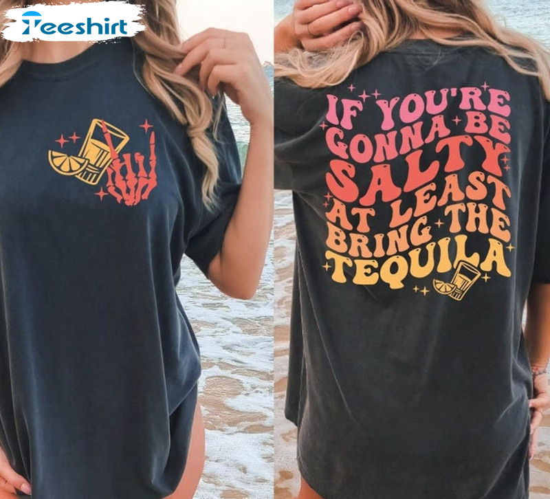 If You're Gonna Be Salty At Least Bring The Tequila Shirt, Tequila Hoodie Crewneck