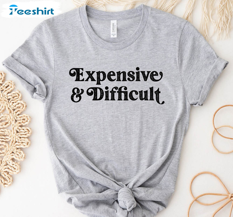 Expensive And Difficult Funny Shirt, Trendy Crewneck Unisex T-shirt