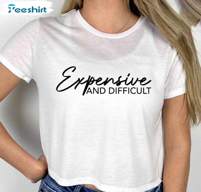 Expensive And Difficult Funny Sweatshirt, Unisex T-shirt