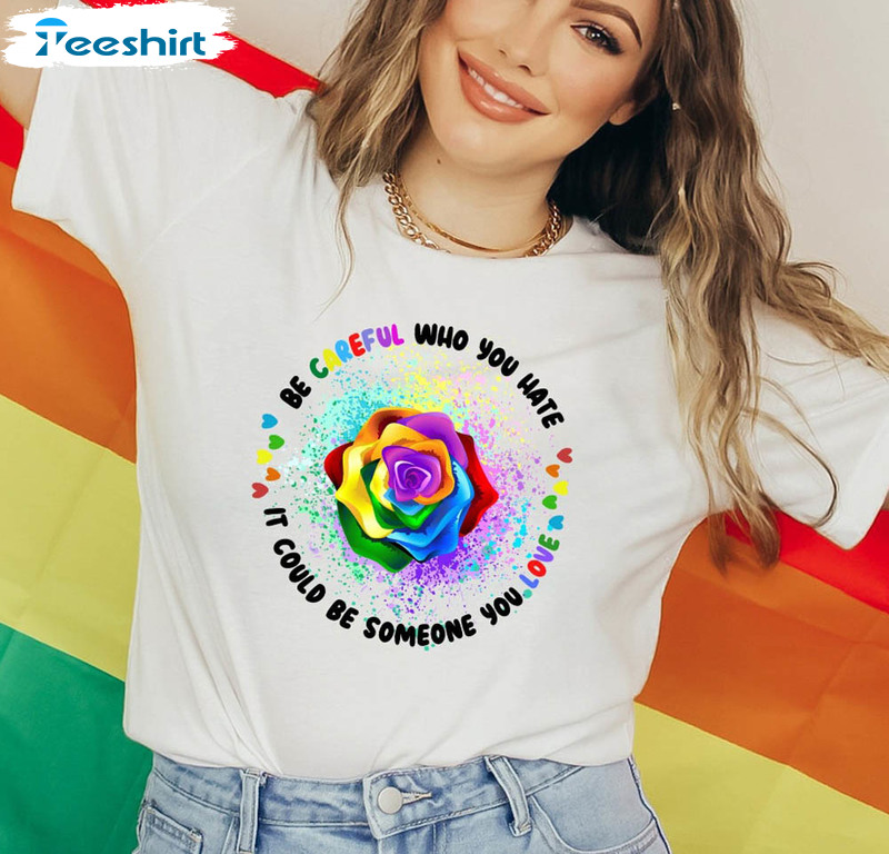 Be Careful Who You Hate It Could Be Someone You Love Shirt, Lgbtq Unisex Hoodie Crewneck