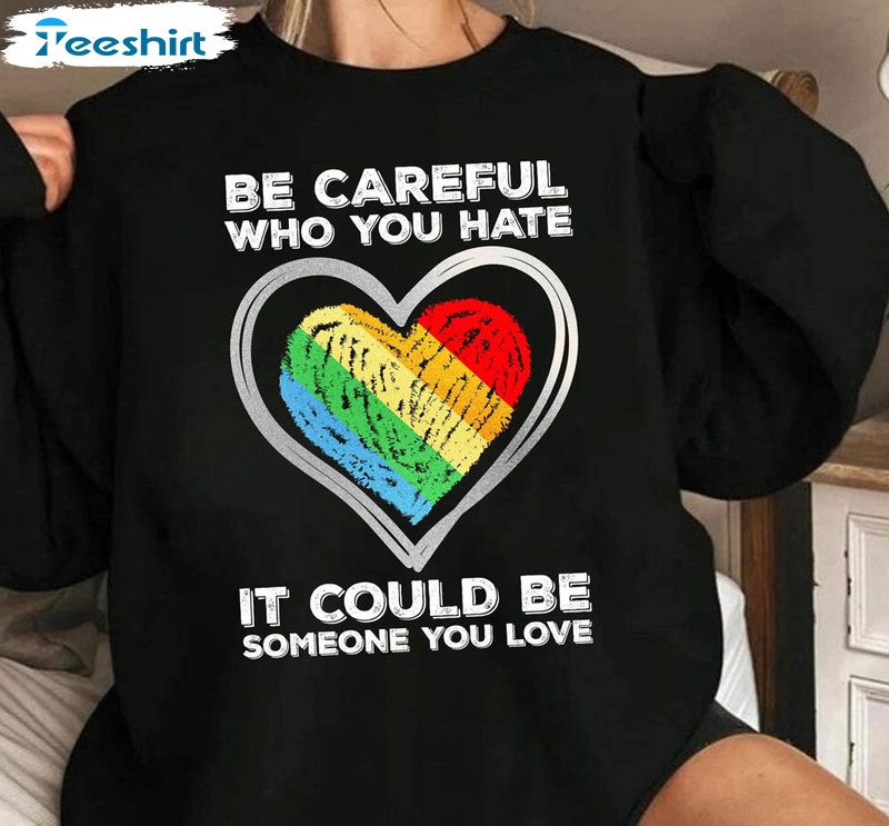 Be Careful Who You Hate It Could Be Someone You Love Shirt, Lgbtq Rainbow Unisex Hoodie Crewneck