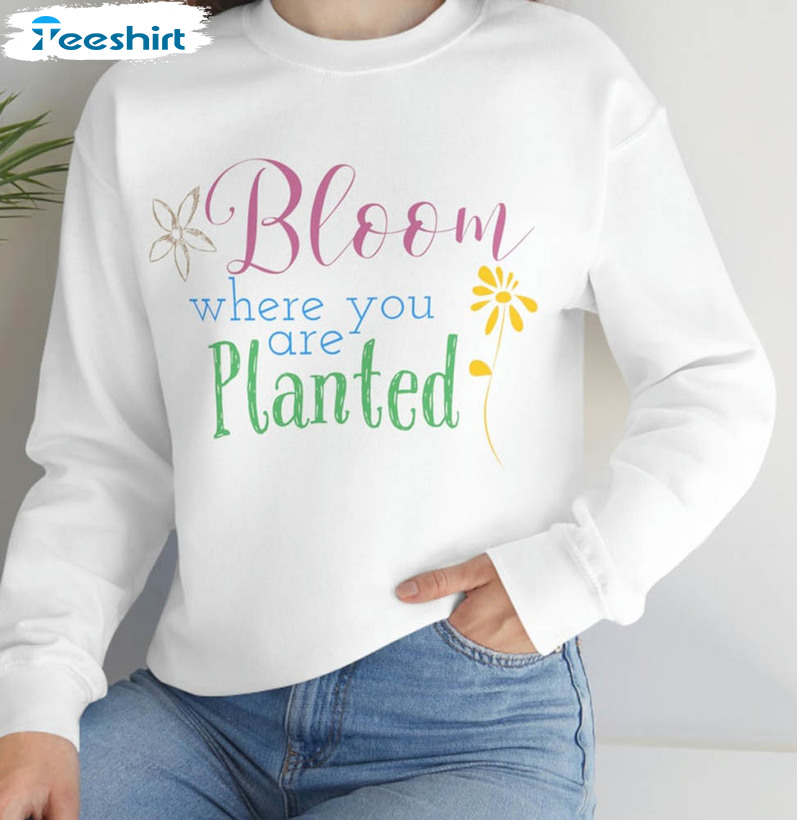 Bloom Where You Are Planted Shirt, Trendy Unisex Hoodie Crewneck