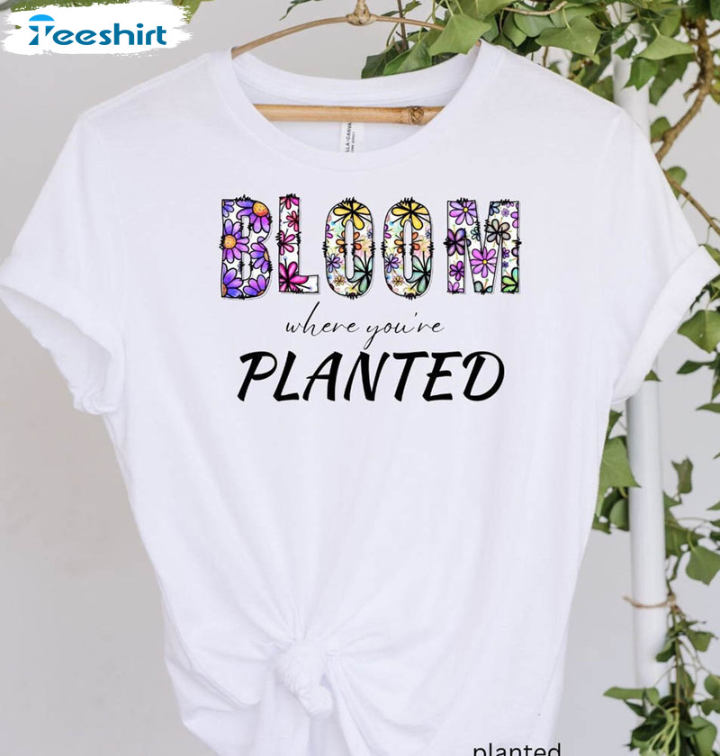 Bloom Where You Are Planted Shirt, Trendy Flower Unisex Hoodie Tee Tops