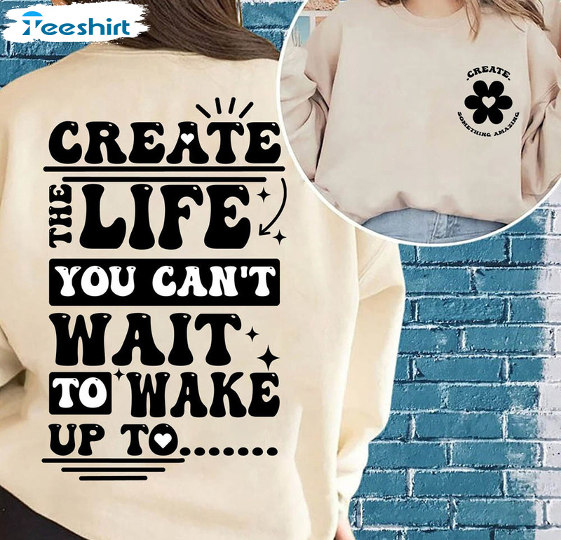 Create The Life You Can't Wait To Wake Up To Shirt, Life Creator Sweatshirt Long Sleeve