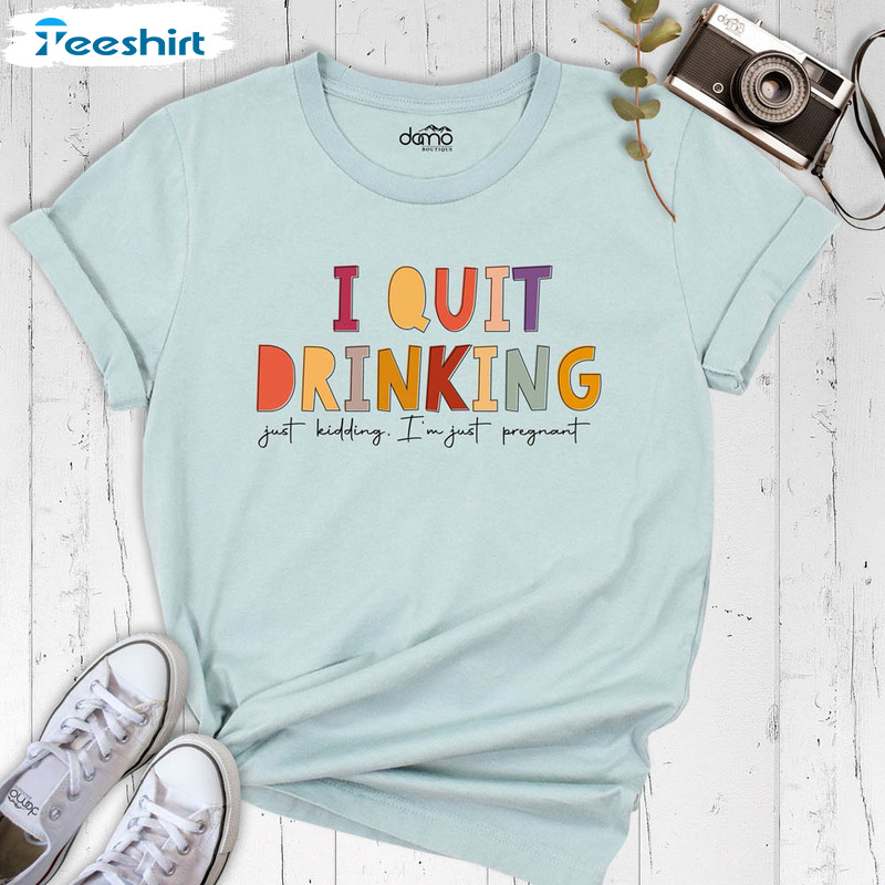 Funny I Quit Drinking Just Kidding I'm Just Pregnant Shirt, New Mom Expecting Unisex Hoodie Crewneck