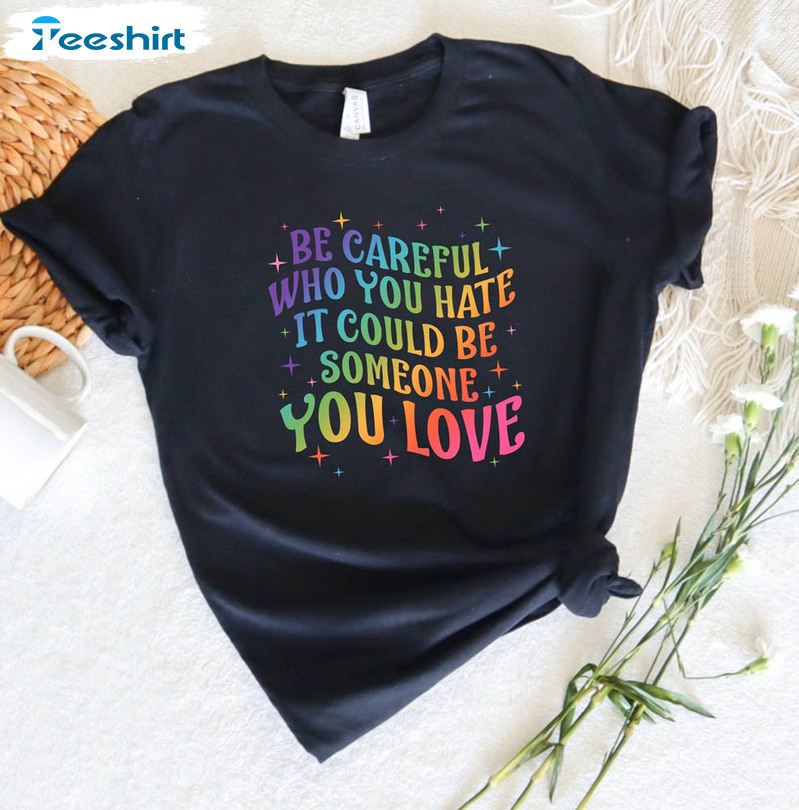 Be Careful Who You Hate It Could Be Someone You Love Shirt, Colors Pride Unisex Hoodie Tee Tops