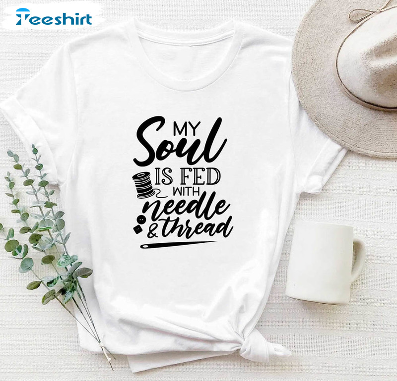 My Soul Is Fed With Needle And Thread Shirt, Funny Sewing Quote Sewing Lover Sweatertee Tops