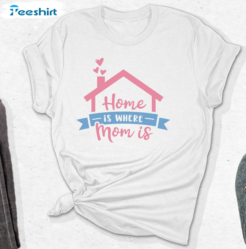 Home Is Where My Mom Is Shirt, Mother Trendy Unisex Hoodie Crewneck