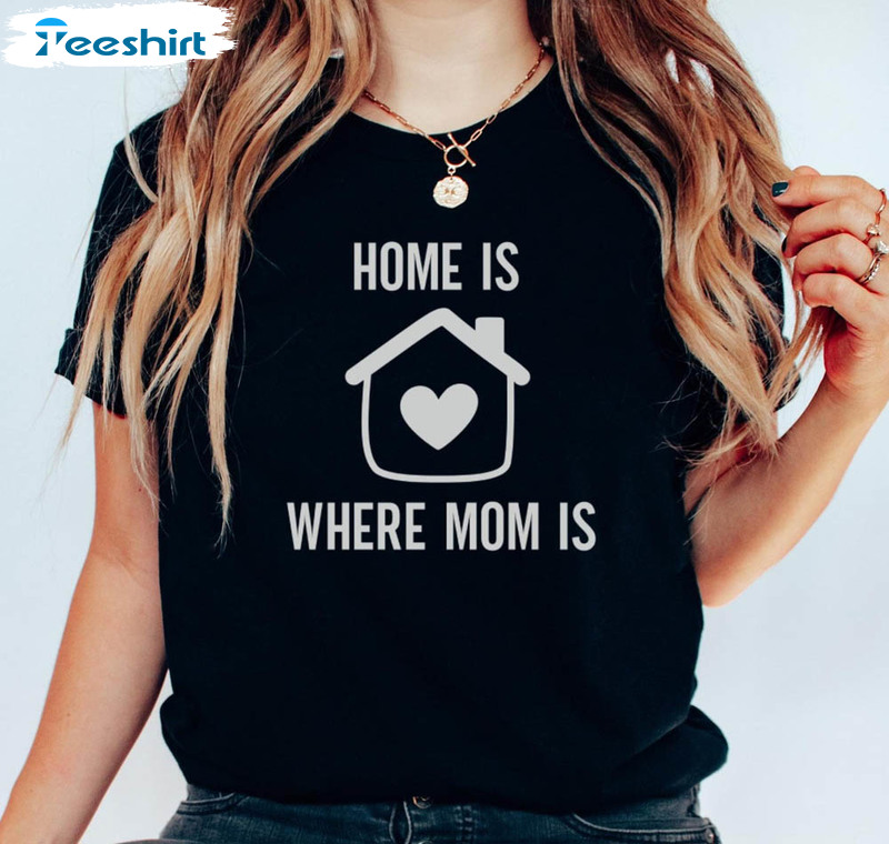 Home Is Where Mom Is Shirt, Mothers Day Crewneck Unisex T-shirt