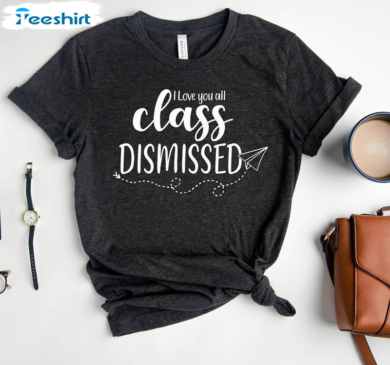 I Love You All Class Dismissed Teacher Funny Shirt, Last Day Of School Sweatshirt Short Sleeve