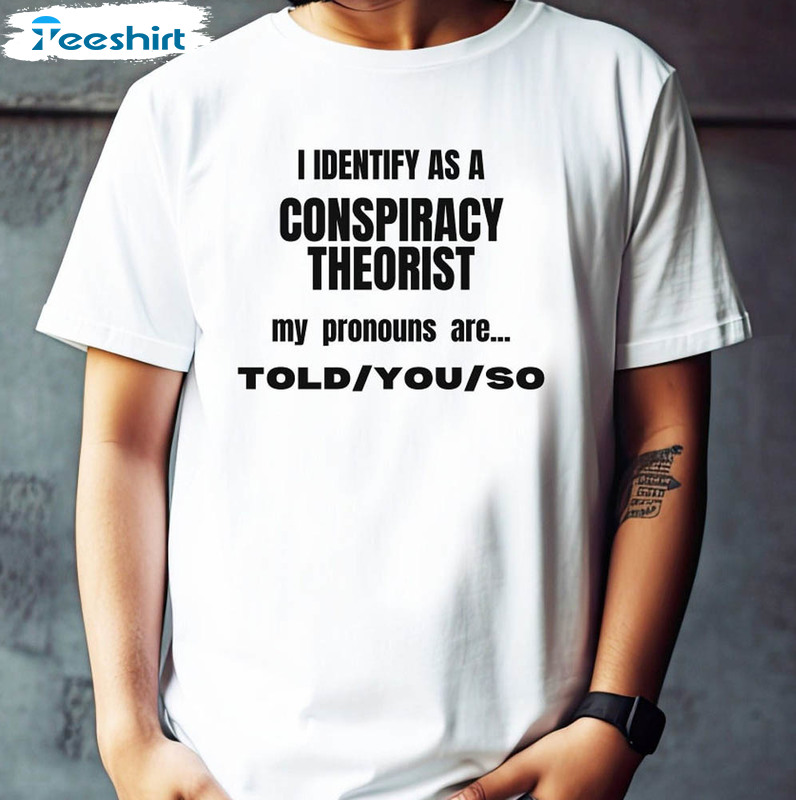 I Identify As A Conspiracy Theorist My Pronoun Are Told You So Shirt, Funny Pronoun Crewneck Short Sleeve