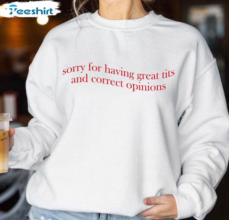 Sorry For Having Great Tits And Correct Opinions Funny Shirt