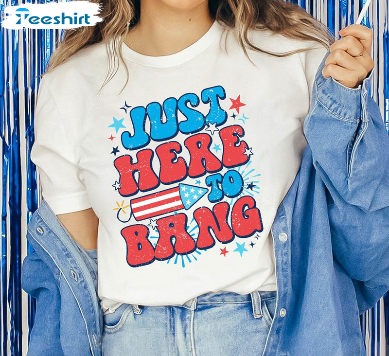 Just Here To Bang Happy Birthday On 4th Of July Freedom Shirt