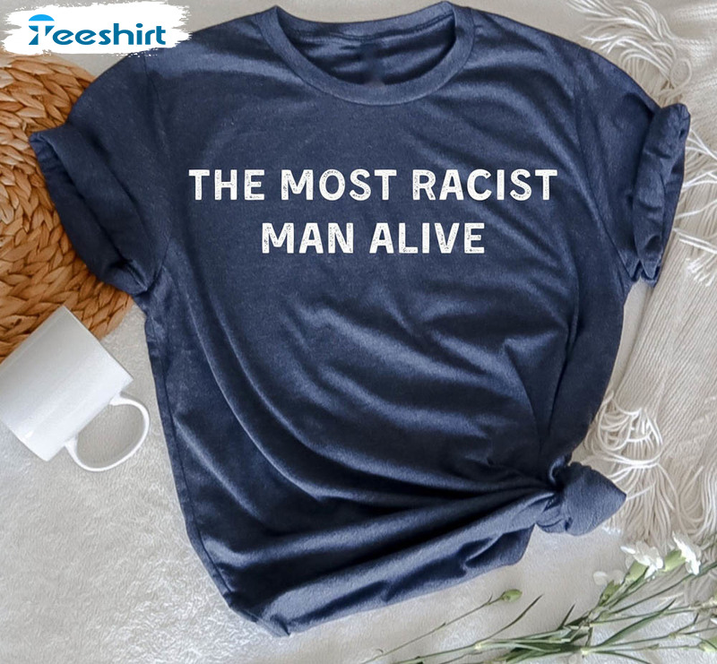 Limited The Most Racist Man Alive Hilarious Shirt