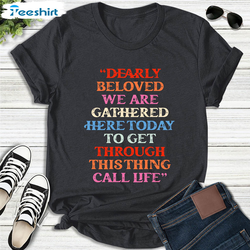 Dearly Beloved We Are Gathered Here Today To Get Through This Thing We Call Life Shirt
