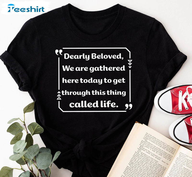 Dearly Beloved We Are Gathered Here Today To Get Through Shirt