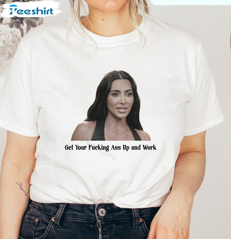 Get Your Fucking Ass Up And Work Kardashian Quotes Shirt