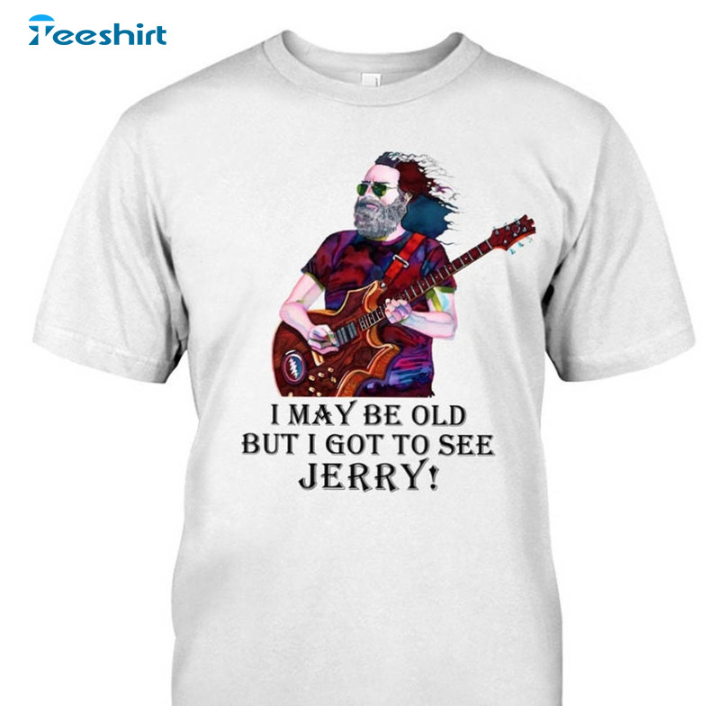 I May Be Old But I Got To See Jerry Garcia Shirt