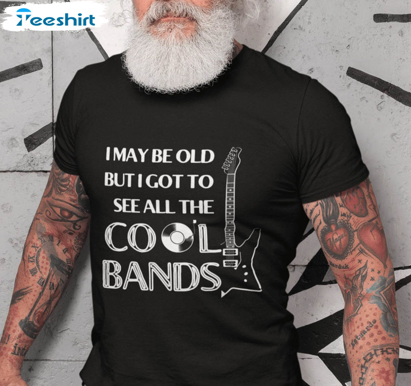 I May Be Old But I Got To See All The Cool Bands Shirt For All People