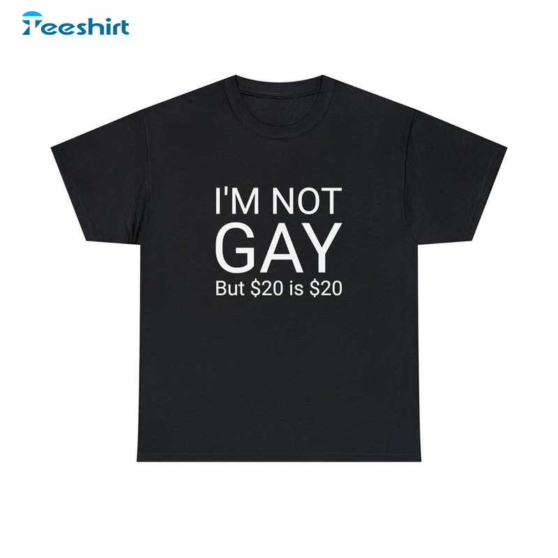 I M Not Gay But $20 Is $20 Funny Shirt For All People