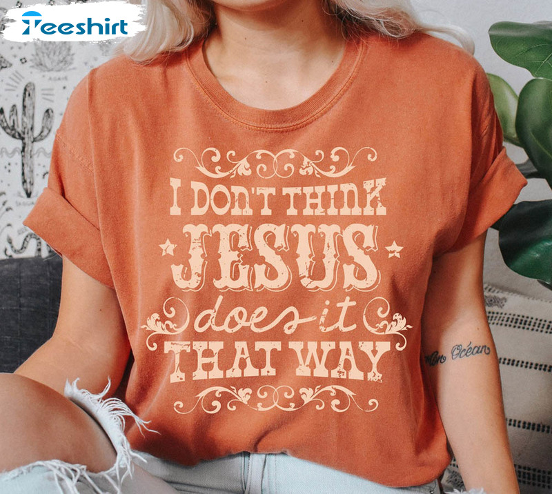 I Don T Think Jesus Does It That Way Country Lyrics Shirt