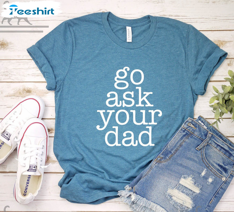 Go Ask Your Dad Funny Shirt Gift For Fathers Day