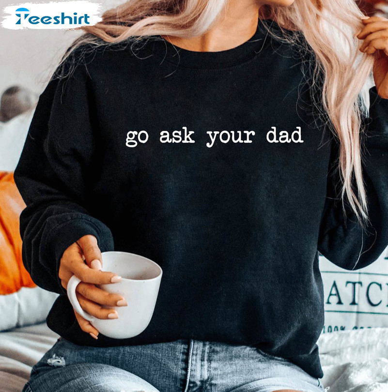 Go Ask Your Dad Funny Shirt For All People