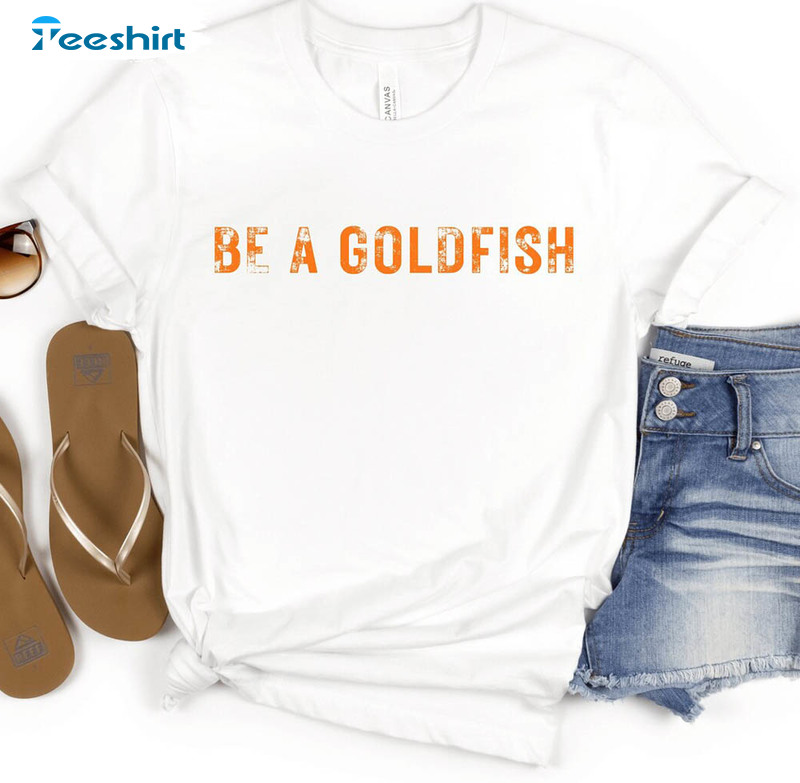 Be A Goldfish Funny Ted Quote Shirt