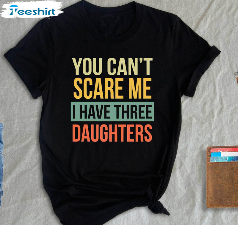 Vintage You Can T Scare Me I Have Three Daughters Shirt For Dad